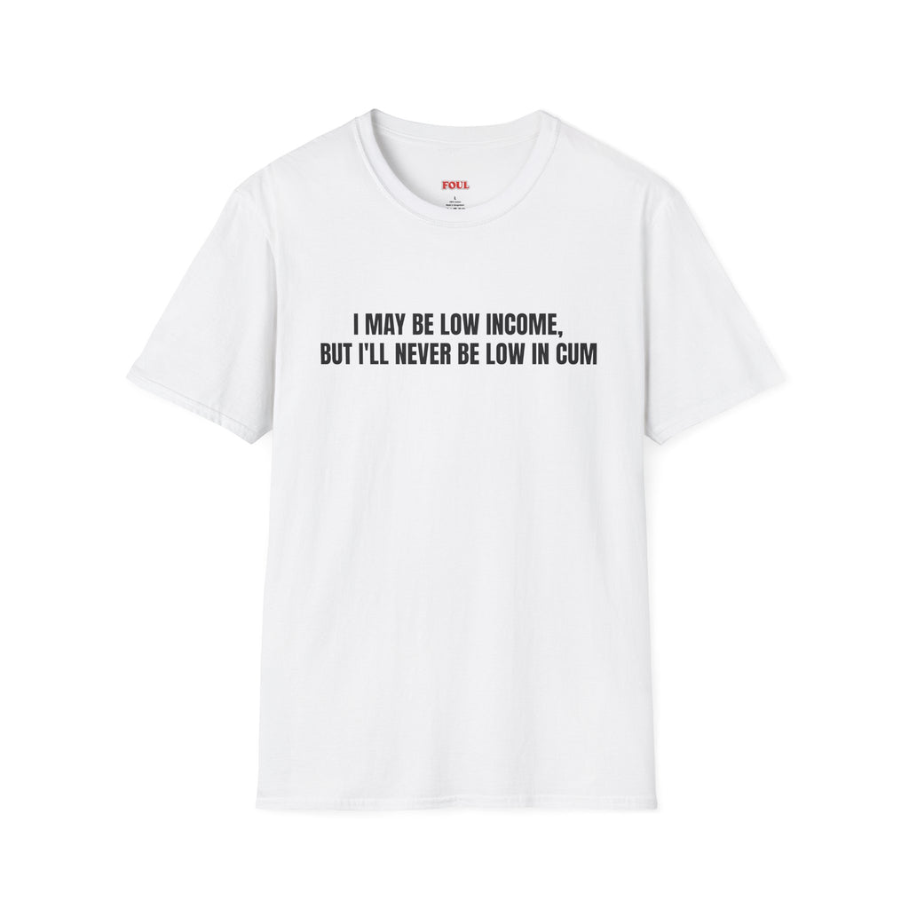 I May Be Low Income, But I'll Never Be Low In Cum T-Shirt