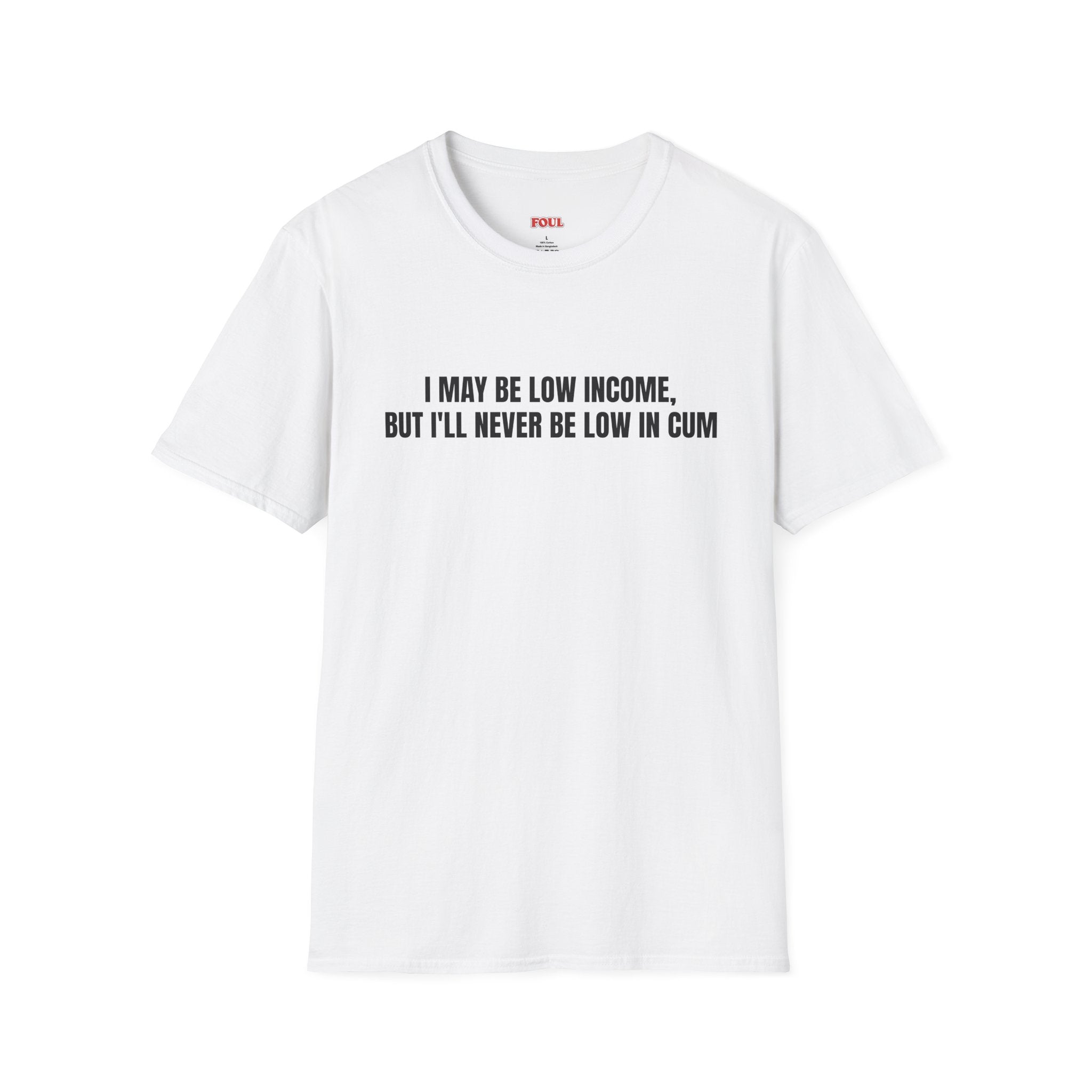I May Be Low Income, But I'll Never Be Low In Cum T-Shirt
