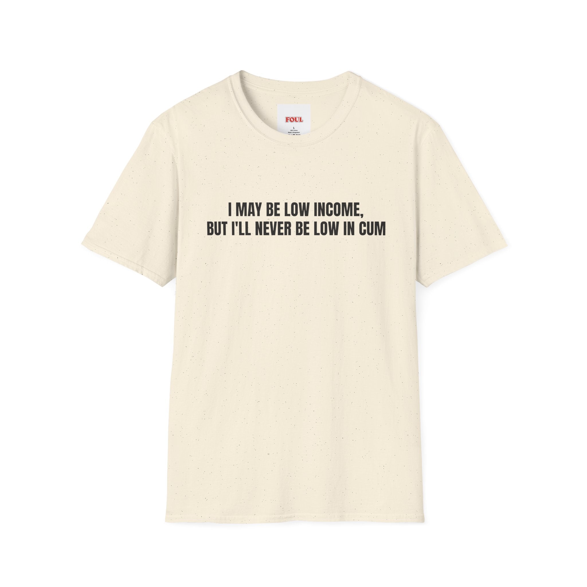 I May Be Low Income, But I'll Never Be Low In Cum T-Shirt