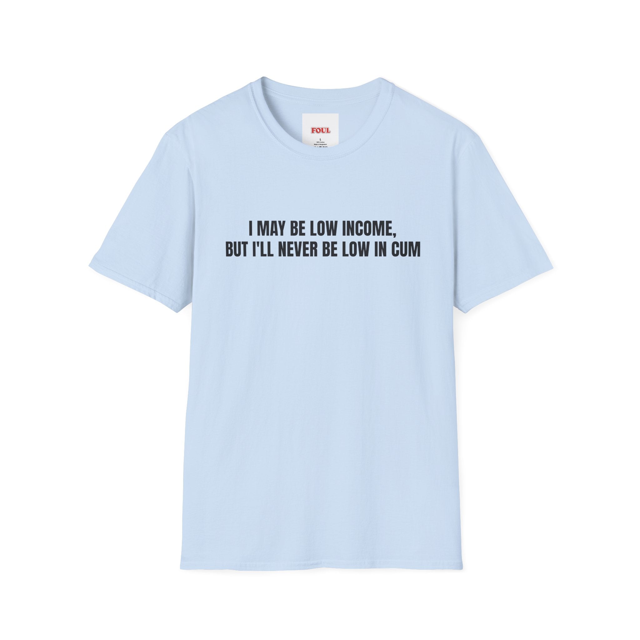 I May Be Low Income, But I'll Never Be Low In Cum T-Shirt